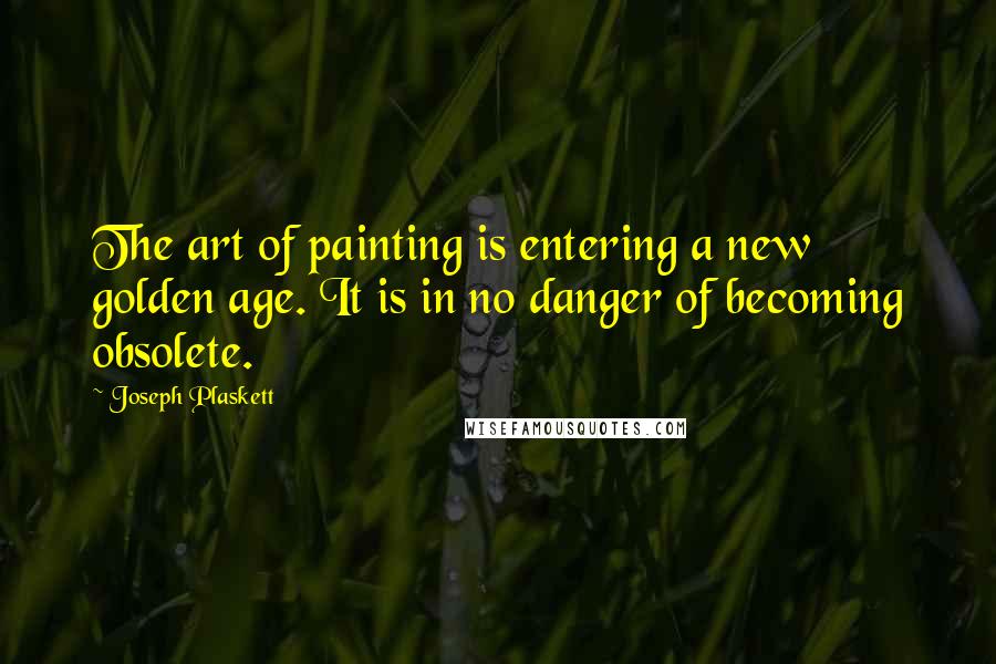 Joseph Plaskett Quotes: The art of painting is entering a new golden age. It is in no danger of becoming obsolete.