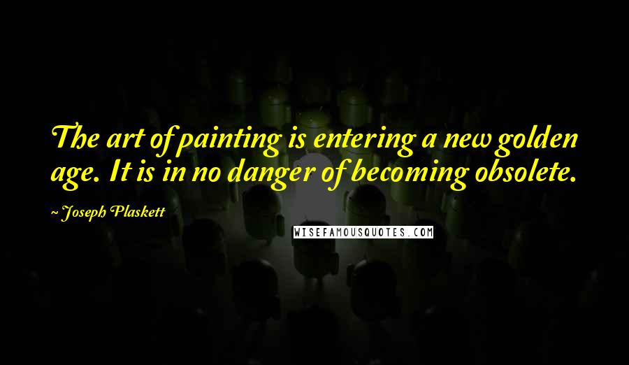 Joseph Plaskett Quotes: The art of painting is entering a new golden age. It is in no danger of becoming obsolete.
