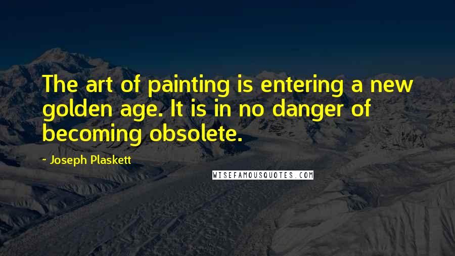 Joseph Plaskett Quotes: The art of painting is entering a new golden age. It is in no danger of becoming obsolete.