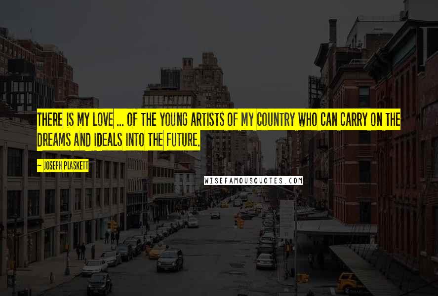 Joseph Plaskett Quotes: There is my love ... of the young artists of my country who can carry on the dreams and ideals into the future.