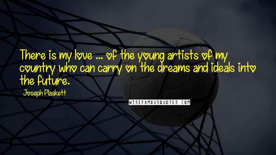 Joseph Plaskett Quotes: There is my love ... of the young artists of my country who can carry on the dreams and ideals into the future.