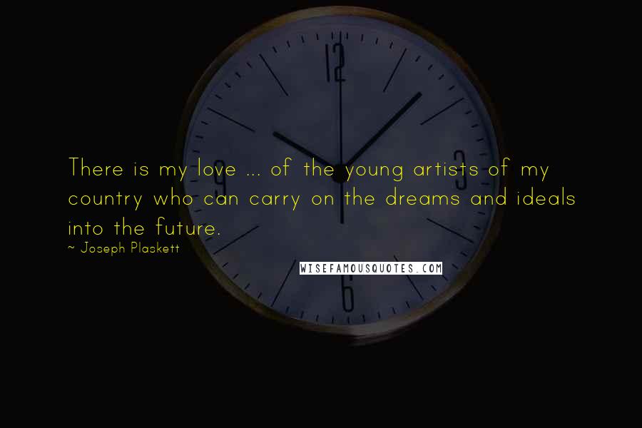 Joseph Plaskett Quotes: There is my love ... of the young artists of my country who can carry on the dreams and ideals into the future.