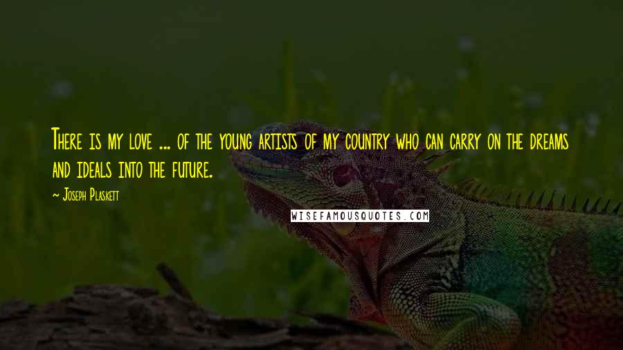 Joseph Plaskett Quotes: There is my love ... of the young artists of my country who can carry on the dreams and ideals into the future.