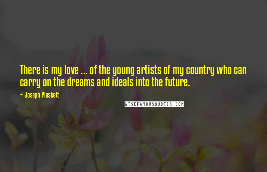 Joseph Plaskett Quotes: There is my love ... of the young artists of my country who can carry on the dreams and ideals into the future.