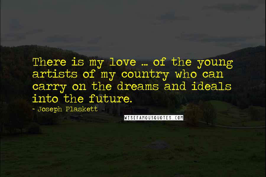 Joseph Plaskett Quotes: There is my love ... of the young artists of my country who can carry on the dreams and ideals into the future.