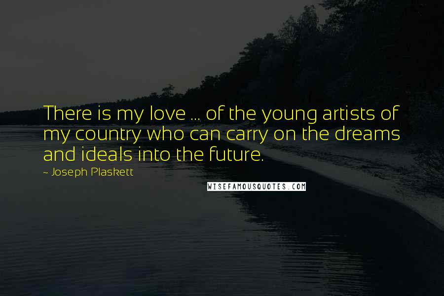 Joseph Plaskett Quotes: There is my love ... of the young artists of my country who can carry on the dreams and ideals into the future.