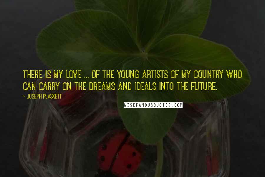 Joseph Plaskett Quotes: There is my love ... of the young artists of my country who can carry on the dreams and ideals into the future.