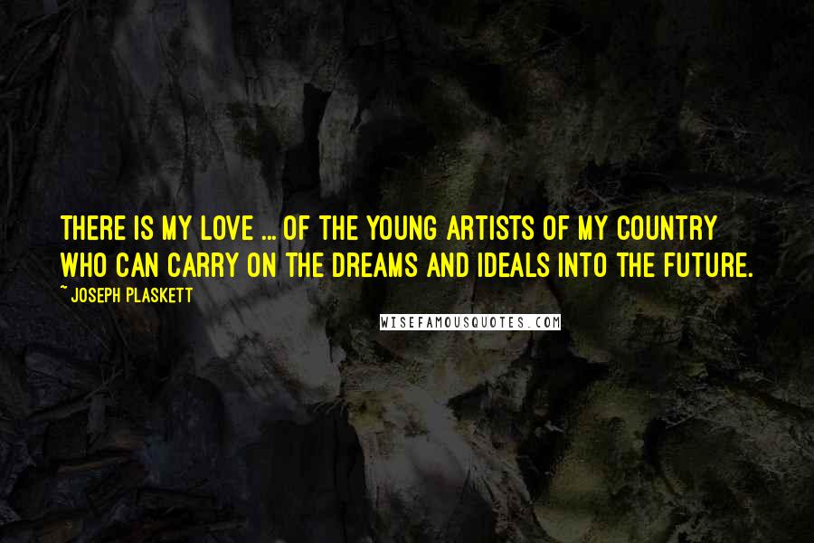 Joseph Plaskett Quotes: There is my love ... of the young artists of my country who can carry on the dreams and ideals into the future.