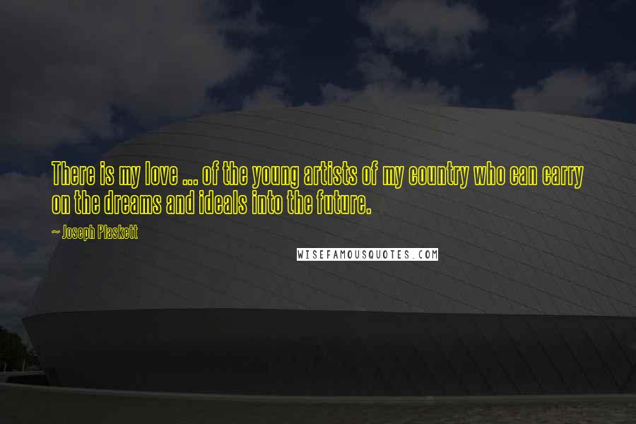 Joseph Plaskett Quotes: There is my love ... of the young artists of my country who can carry on the dreams and ideals into the future.