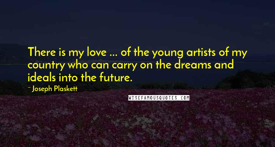 Joseph Plaskett Quotes: There is my love ... of the young artists of my country who can carry on the dreams and ideals into the future.