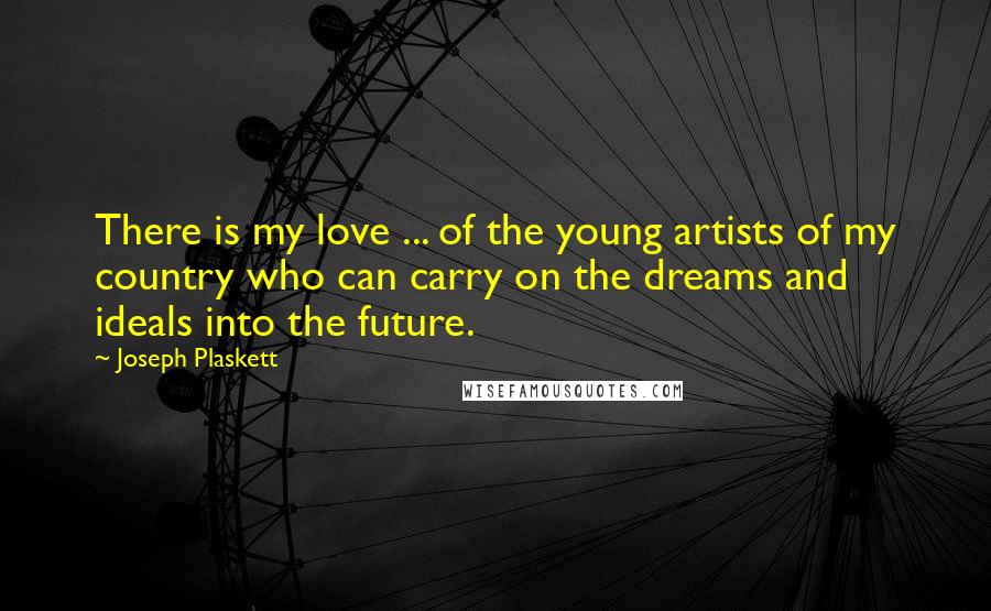 Joseph Plaskett Quotes: There is my love ... of the young artists of my country who can carry on the dreams and ideals into the future.