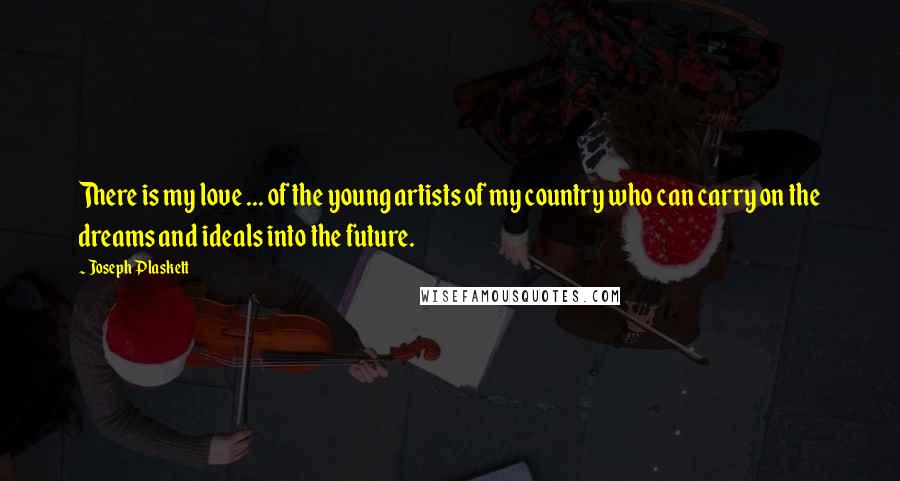 Joseph Plaskett Quotes: There is my love ... of the young artists of my country who can carry on the dreams and ideals into the future.