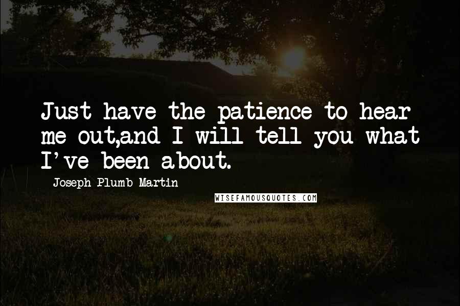 Joseph Plumb Martin Quotes: Just have the patience to hear me out,and I will tell you what I've been about.