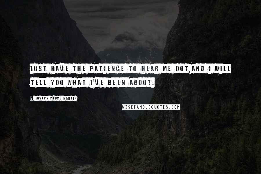 Joseph Plumb Martin Quotes: Just have the patience to hear me out,and I will tell you what I've been about.