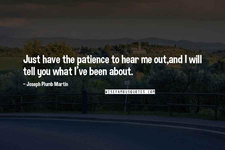 Joseph Plumb Martin Quotes: Just have the patience to hear me out,and I will tell you what I've been about.