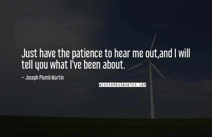 Joseph Plumb Martin Quotes: Just have the patience to hear me out,and I will tell you what I've been about.