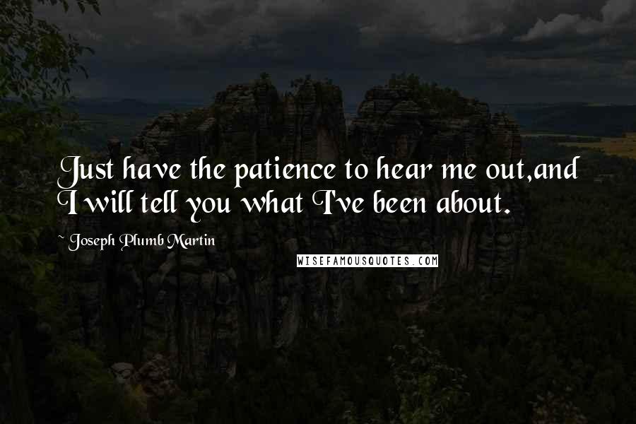 Joseph Plumb Martin Quotes: Just have the patience to hear me out,and I will tell you what I've been about.