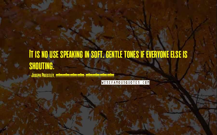 Joseph Priestley, 1733-1804 Quotes: It is no use speaking in soft, gentle tones if everyone else is shouting.