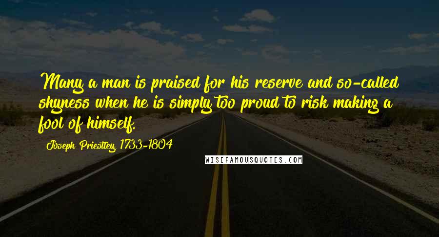 Joseph Priestley, 1733-1804 Quotes: Many a man is praised for his reserve and so-called shyness when he is simply too proud to risk making a fool of himself.