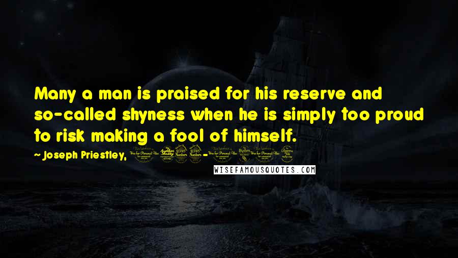 Joseph Priestley, 1733-1804 Quotes: Many a man is praised for his reserve and so-called shyness when he is simply too proud to risk making a fool of himself.