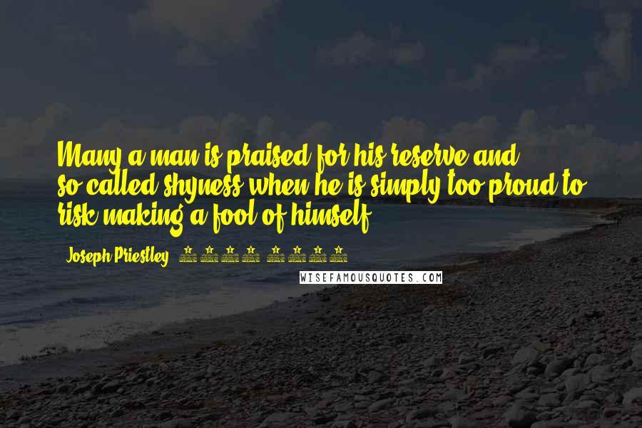 Joseph Priestley, 1733-1804 Quotes: Many a man is praised for his reserve and so-called shyness when he is simply too proud to risk making a fool of himself.