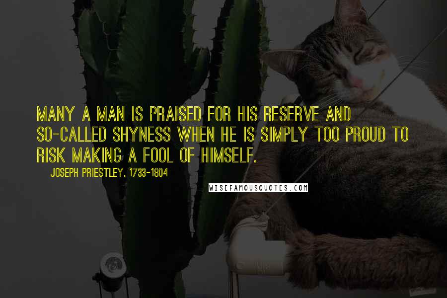 Joseph Priestley, 1733-1804 Quotes: Many a man is praised for his reserve and so-called shyness when he is simply too proud to risk making a fool of himself.