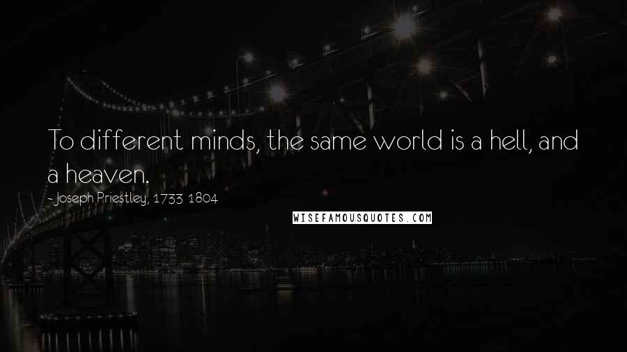 Joseph Priestley, 1733-1804 Quotes: To different minds, the same world is a hell, and a heaven.