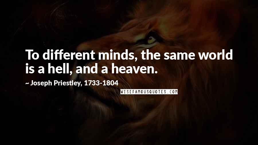 Joseph Priestley, 1733-1804 Quotes: To different minds, the same world is a hell, and a heaven.