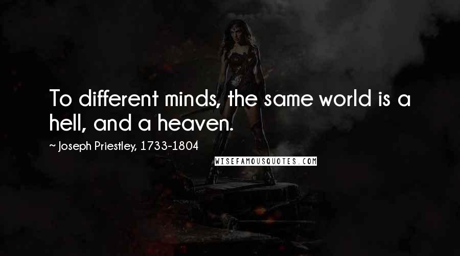 Joseph Priestley, 1733-1804 Quotes: To different minds, the same world is a hell, and a heaven.