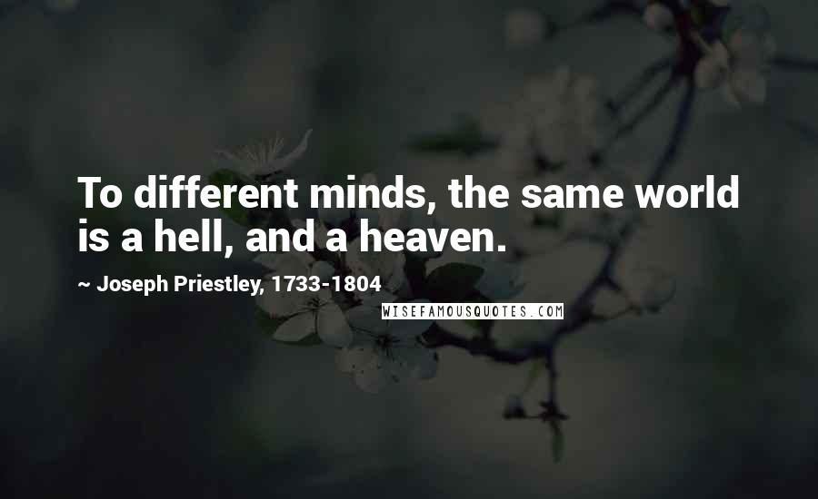 Joseph Priestley, 1733-1804 Quotes: To different minds, the same world is a hell, and a heaven.