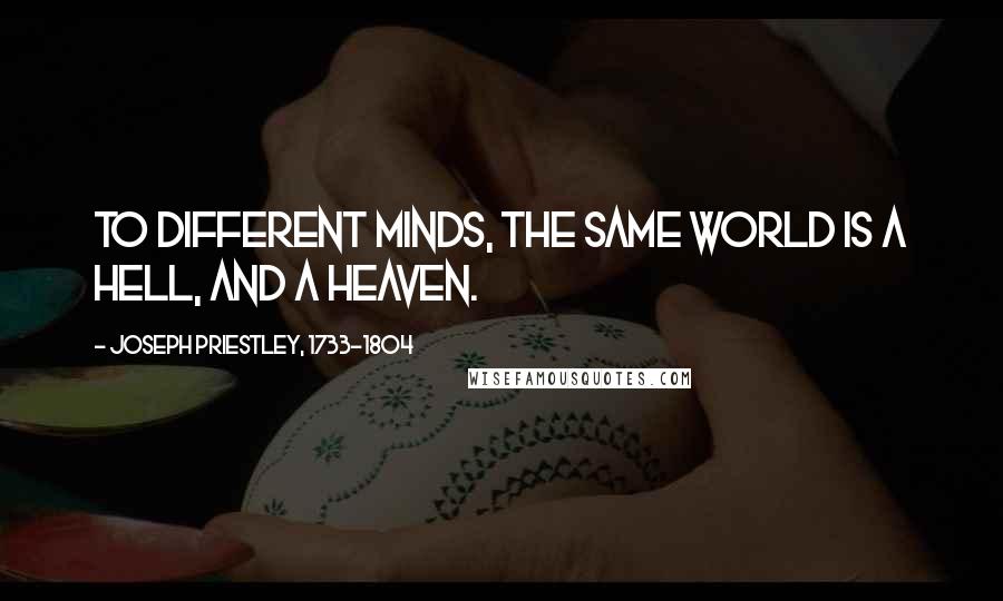 Joseph Priestley, 1733-1804 Quotes: To different minds, the same world is a hell, and a heaven.