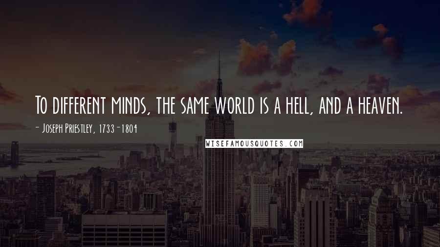 Joseph Priestley, 1733-1804 Quotes: To different minds, the same world is a hell, and a heaven.