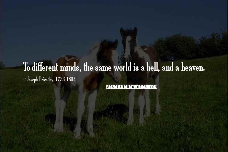 Joseph Priestley, 1733-1804 Quotes: To different minds, the same world is a hell, and a heaven.