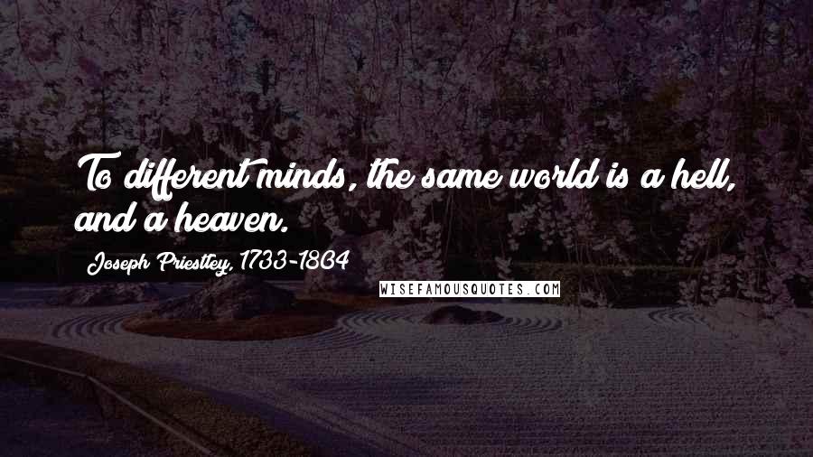 Joseph Priestley, 1733-1804 Quotes: To different minds, the same world is a hell, and a heaven.