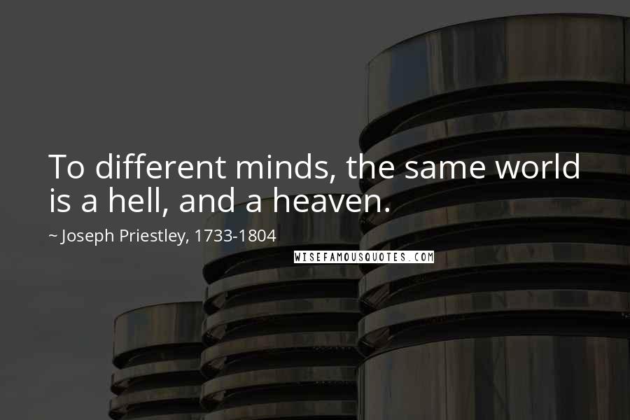 Joseph Priestley, 1733-1804 Quotes: To different minds, the same world is a hell, and a heaven.