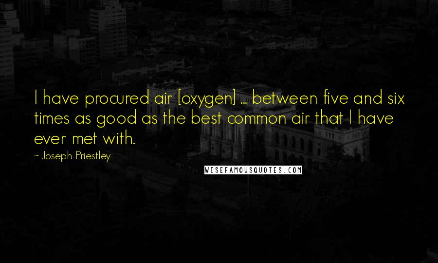 Joseph Priestley Quotes: I have procured air [oxygen] ... between five and six times as good as the best common air that I have ever met with.