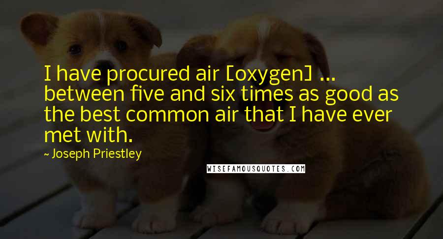 Joseph Priestley Quotes: I have procured air [oxygen] ... between five and six times as good as the best common air that I have ever met with.