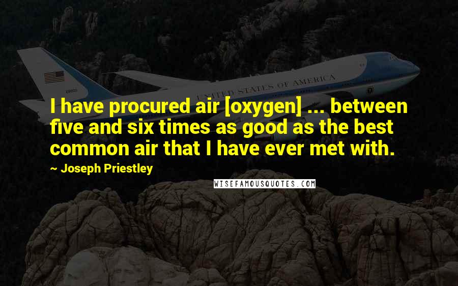 Joseph Priestley Quotes: I have procured air [oxygen] ... between five and six times as good as the best common air that I have ever met with.