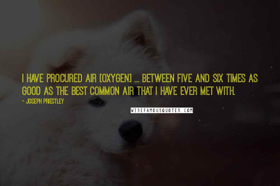 Joseph Priestley Quotes: I have procured air [oxygen] ... between five and six times as good as the best common air that I have ever met with.