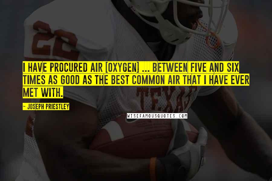 Joseph Priestley Quotes: I have procured air [oxygen] ... between five and six times as good as the best common air that I have ever met with.