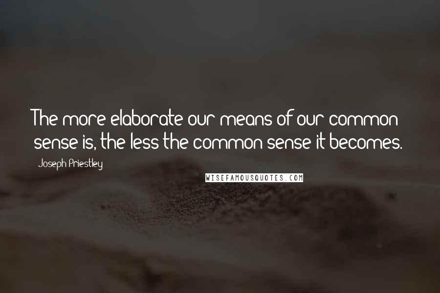 Joseph Priestley Quotes: The more elaborate our means of our common sense is, the less the common sense it becomes.