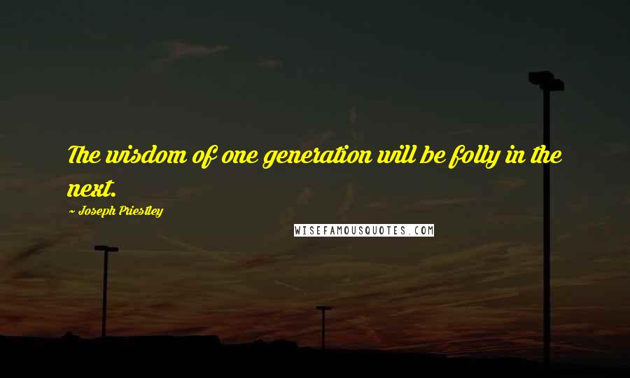 Joseph Priestley Quotes: The wisdom of one generation will be folly in the next.