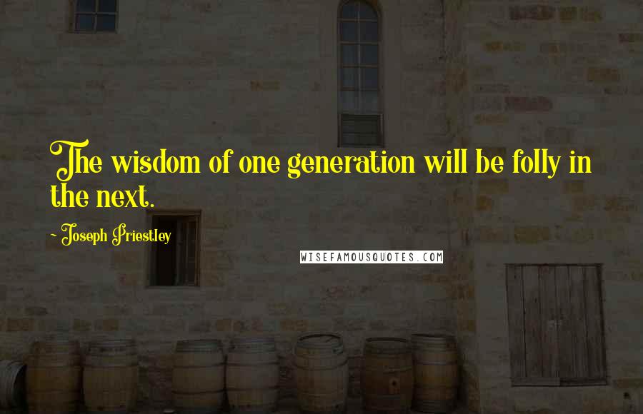 Joseph Priestley Quotes: The wisdom of one generation will be folly in the next.