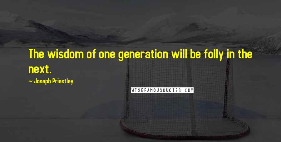 Joseph Priestley Quotes: The wisdom of one generation will be folly in the next.