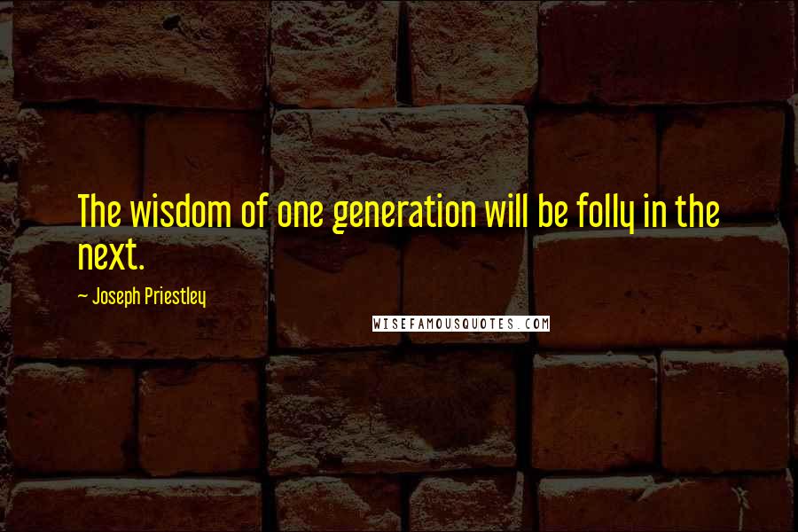 Joseph Priestley Quotes: The wisdom of one generation will be folly in the next.