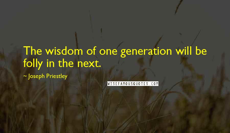 Joseph Priestley Quotes: The wisdom of one generation will be folly in the next.