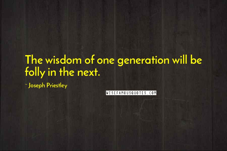 Joseph Priestley Quotes: The wisdom of one generation will be folly in the next.