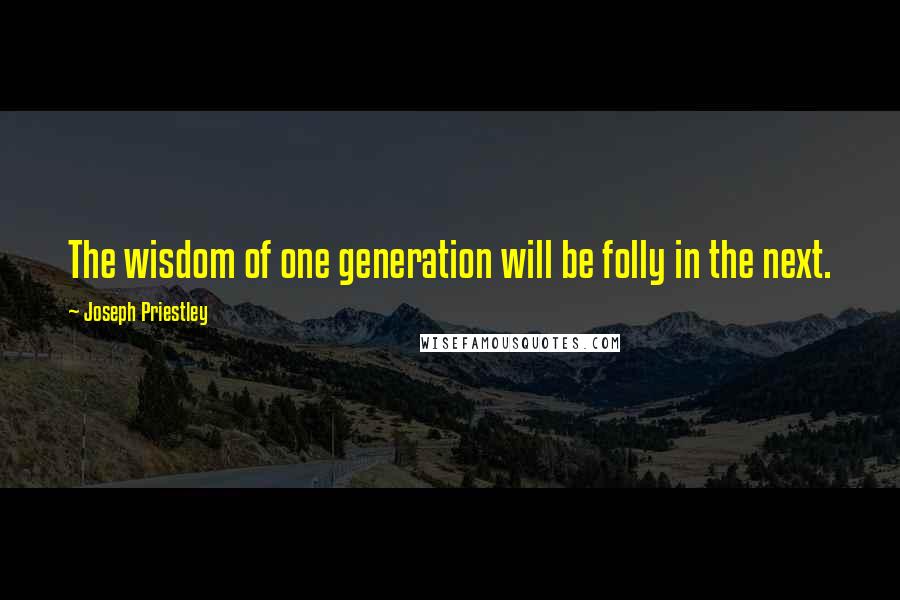 Joseph Priestley Quotes: The wisdom of one generation will be folly in the next.