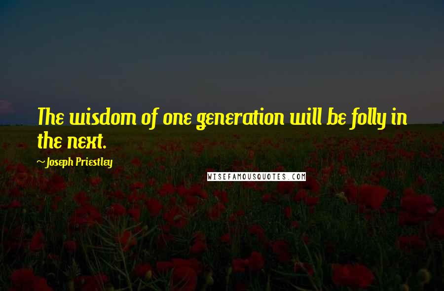 Joseph Priestley Quotes: The wisdom of one generation will be folly in the next.