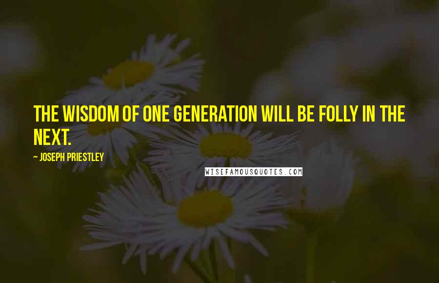 Joseph Priestley Quotes: The wisdom of one generation will be folly in the next.